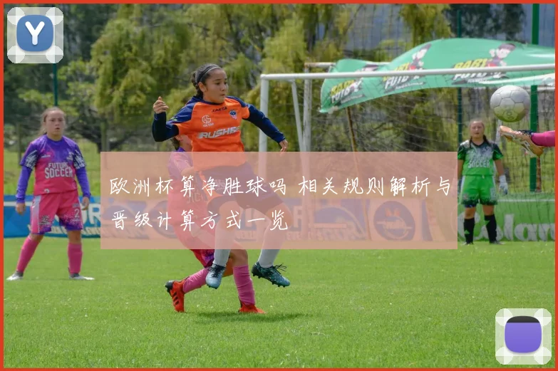 欧洲杯算净胜球吗 相关规则解析与晋级计算方式一览