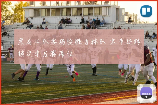 黑龙江队客场险胜吉林队 末节逆转锁定季后赛席位